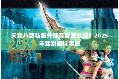 天龙八部私服外挂究竟怎么选？2025年实测避坑手册