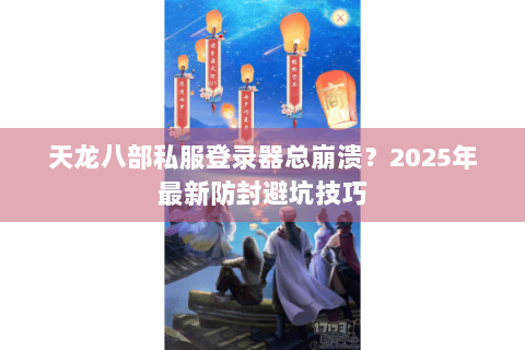天龙八部私服登录器总崩溃？2025年最新防封避坑技巧
