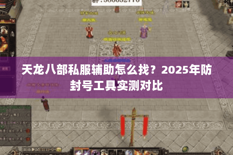 天龙八部私服辅助怎么找？2025年防封号工具实测对比