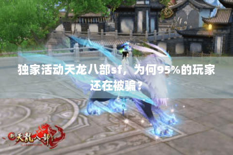 独家活动天龙八部sf，为何95%的玩家还在被骗？