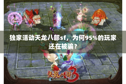 独家活动天龙八部sf，为何95%的玩家还在被骗？