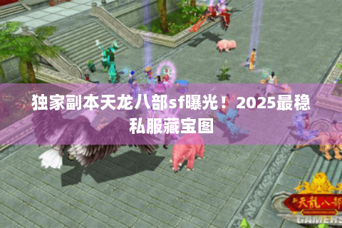 独家副本天龙八部sf曝光!2025最稳私服藏宝图 独家副本天龙八部sf曝光!2025最稳私服藏宝图