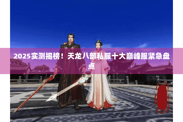 2025实测揭榜！天龙八部私服十大巅峰服紧急盘点
