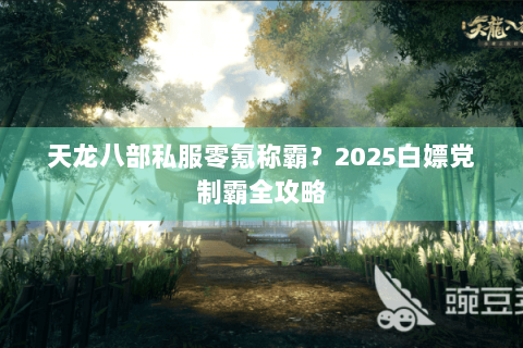 天龙八部私服零氪称霸？2025白嫖党制霸全攻略