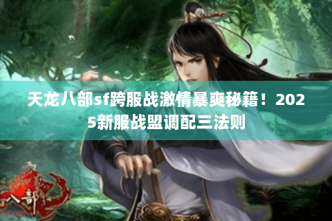 天龙八部sf跨服战激情暴爽秘籍！2025新服战盟调配三法则
