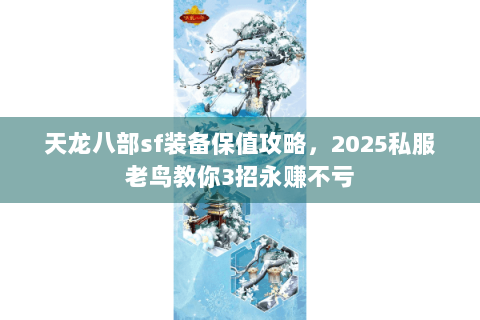 天龙八部sf装备保值攻略，2025私服老鸟教你3招永赚不亏