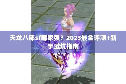 天龙八部sf哪家强？2023最全评测+新手避坑指南