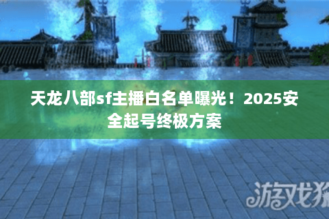 天龙八部sf主播白名单曝光！2025安全起号终极方案