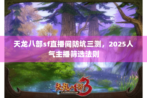 天龙八部sf直播间防坑三测，2025人气主播筛选法则