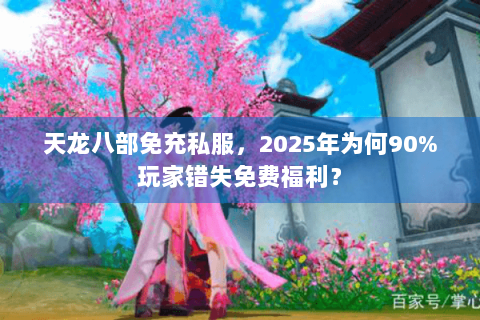 天龙八部免充私服，2025年为何90%玩家错失免费福利？
