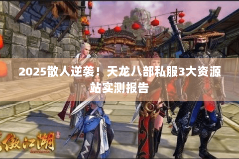 2025散人逆袭！天龙八部私服3大资源站实测报告