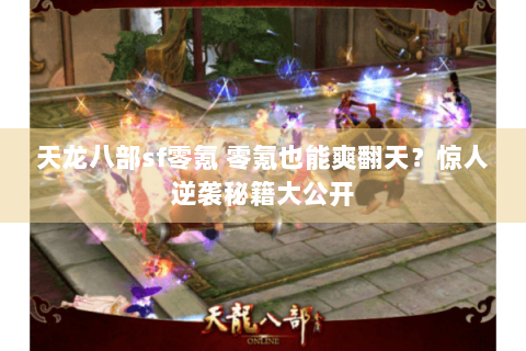 天龙八部sf零氪 零氪也能爽翻天？惊人逆袭秘籍大公开