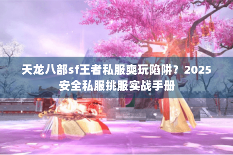 天龙八部sf王者私服爽玩陷阱？2025安全私服挑服实战手册