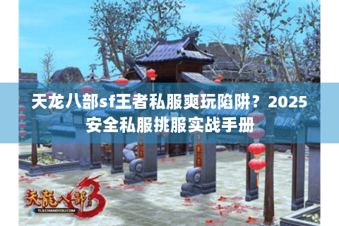 天龙八部sf王者私服爽玩陷阱？2025安全私服挑服实战手册