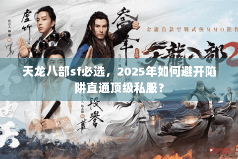 天龙八部sf必选，2025年如何避开陷阱直通顶级私服？