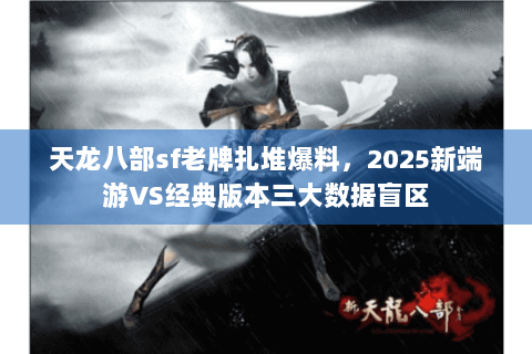 天龙八部sf老牌扎堆爆料，2025新端游VS经典版本三大数据盲区