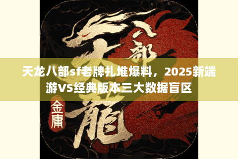 天龙八部sf老牌扎堆爆料，2025新端游VS经典版本三大数据盲区