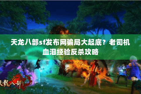 天龙八部sf发布网骗局大起底？老司机血泪经验反杀攻略
