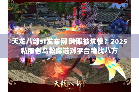 天龙八部sf发布网 跨服被坑惨？2025私服老鸟教你选对平台稳战八方