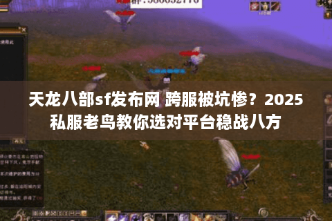 天龙八部sf发布网 跨服被坑惨？2025私服老鸟教你选对平台稳战八方
