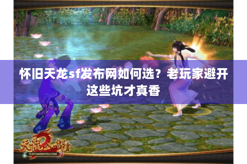 怀旧天龙sf发布网如何选？老玩家避开这些坑才真香