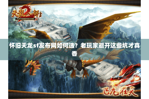 怀旧天龙sf发布网如何选？老玩家避开这些坑才真香