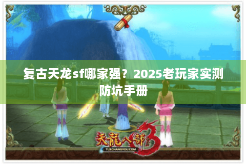 复古天龙sf哪家强？2025老玩家实测防坑手册