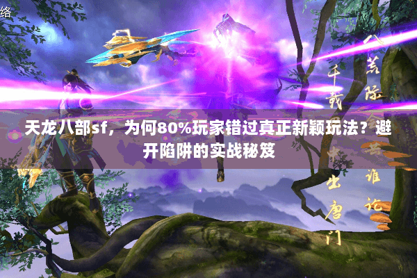 天龙八部sf，为何80%玩家错过真正新颖玩法？避开陷阱的实战秘笈