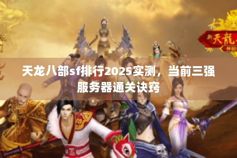 天龙八部sf排行2025实测，当前三强服务器通关诀窍