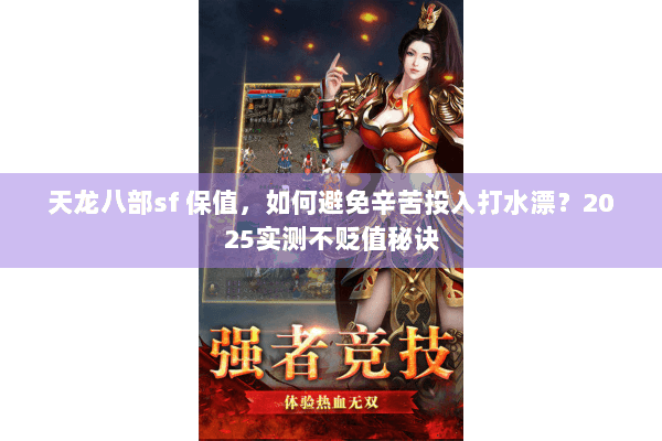 天龙八部sf 保值，如何避免辛苦投入打水漂？2025实测不贬值秘诀