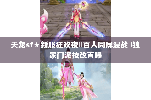 天龙sf★新服狂欢夜▶百人同屏混战◀独家门派技改首曝