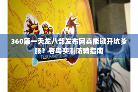 360第一天龙八部发布网真能避开坑爹服？老鸟实测防骗指南