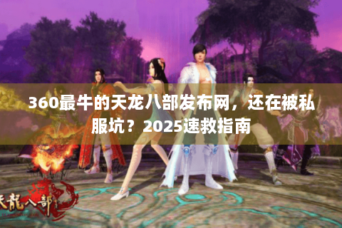 360最牛的天龙八部发布网,还在被私服坑?2025速救指南 360最牛的天龙八部发布网,还在被私服坑?2025速救指南
