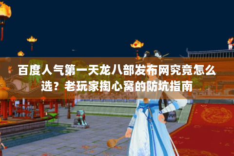 百度人气第一天龙八部发布网究竟怎么选？老玩家掏心窝的防坑指南