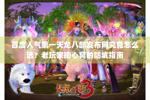 百度人气第一天龙八部发布网究竟怎么选？老玩家掏心窝的防坑指南