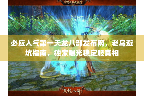 必应人气第一天龙八部发布网，老鸟避坑指南，独家曝光稳定服真相