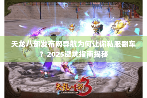 天龙八部发布网导航为何让你私服翻车？2025避坑指南揭秘