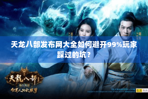 天龙八部发布网大全如何避开99%玩家踩过的坑？