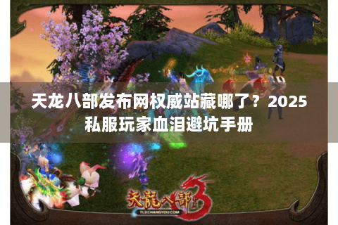 天龙八部发布网权威站藏哪了？2025私服玩家血泪避坑手册