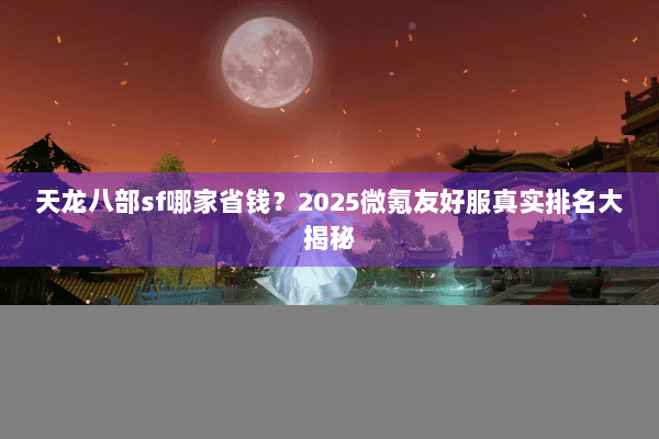 天龙八部sf哪家省钱？2025微氪友好服真实排名大揭秘