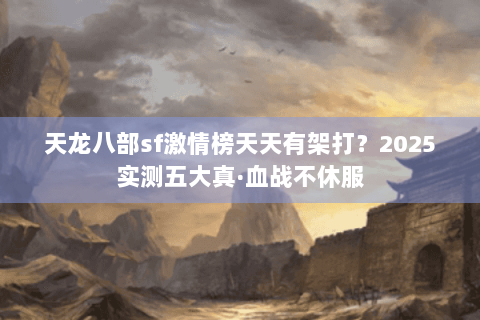 天龙八部sf激情榜天天有架打？2025实测五大真·血战不休服