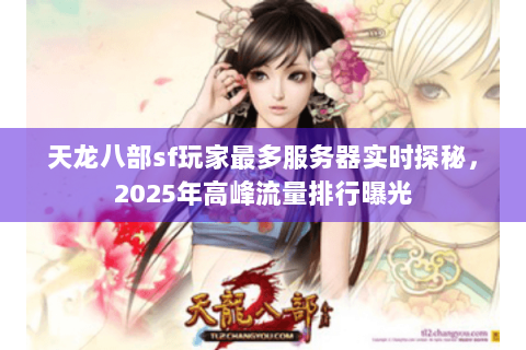 天龙八部sf玩家最多服务器实时探秘，2025年高峰流量排行曝光