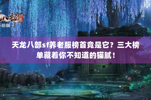 天龙八部sf养老服榜首竟是它？三大榜单藏着你不知道的猫腻！