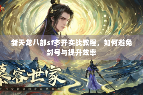 新天龙八部sf多开实战教程，如何避免封号与提升效率