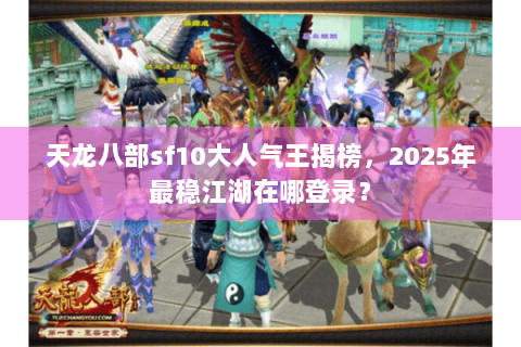天龙八部sf10大人气王揭榜，2025年最稳江湖在哪登录？