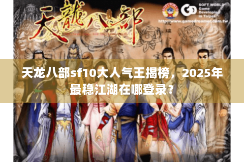 天龙八部sf10大人气王揭榜,2025年最稳江湖在哪登录? 天龙八部sf10大人气王揭榜,2025年最稳江湖在哪登录?