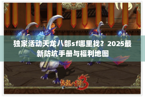 独家活动天龙八部sf哪里找？2025最新防坑手册与福利地图