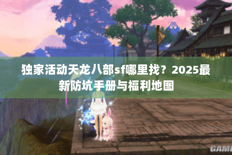 独家活动天龙八部sf哪里找？2025最新防坑手册与福利地图