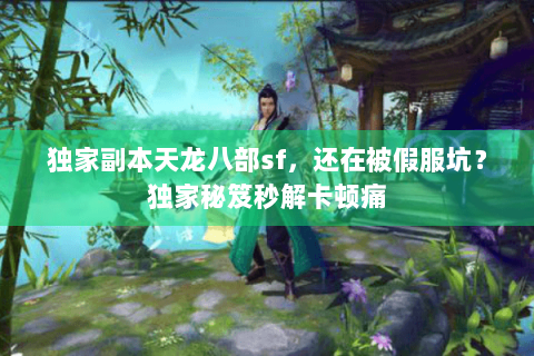 独家副本天龙八部sf，还在被假服坑？独家秘笈秒解卡顿痛