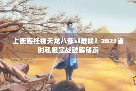 上班族挂机天龙八部sf难找？2025省时私服实战破解秘籍